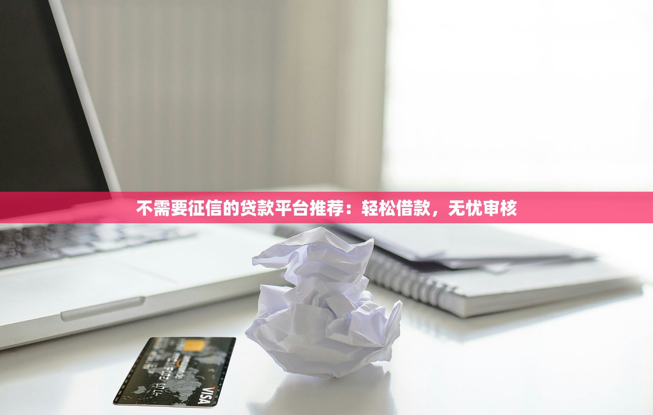 不需要征信的贷款平台推荐：轻松借款，无忧审核