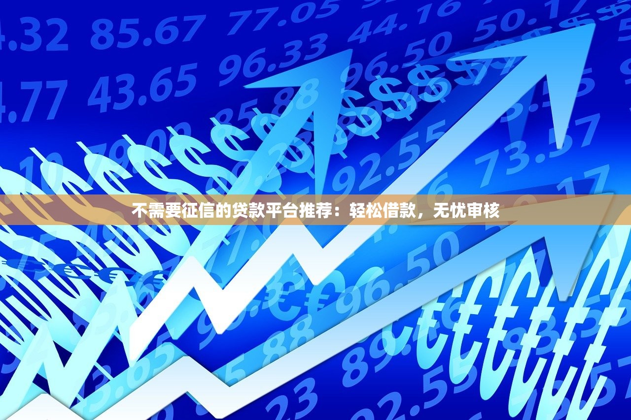 不需要征信的贷款平台推荐：轻松借款，无忧审核