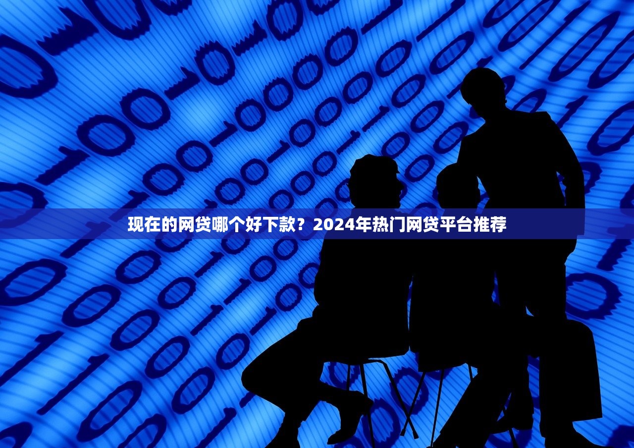 现在的网贷哪个好下款？2024年热门网贷平台推荐