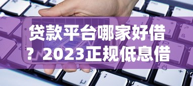 贷款平台哪家好借？2023正规低息借款渠道推荐