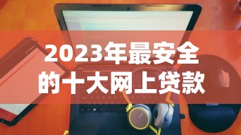 2023年最安全的十大网上贷款平台排名及挑选攻略