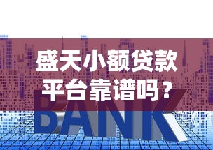 盛天小额贷款平台靠谱吗？实测解析资质、利息与用户评价