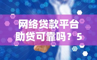 网络贷款平台助贷可靠吗？5个避坑指南看清真相