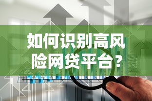 如何识别高风险网贷平台?避坑指南与自救技巧 如何识别高风险网贷平台?避坑指南与自救技巧