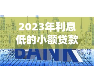 2023年利息低的小额贷款平台推荐：正规安全且容易下款