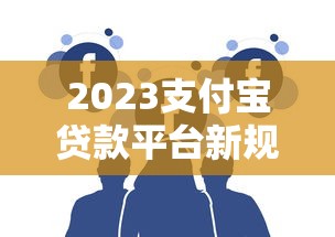 2023支付宝贷款平台新规定解读：用户必知的5大变化