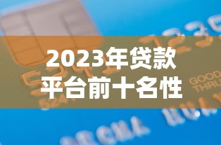 2023年贷款平台前十名性价比排行，快速找到最适合你的方案