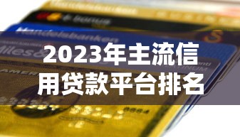 2023年主流信用贷款平台排名榜：权威评测与申请攻略
