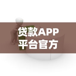贷款APP平台官方旗舰店推荐：安全可靠的正规借款渠道一览