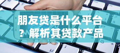 朋友贷是什么平台？解析其贷款产品与申请流程
