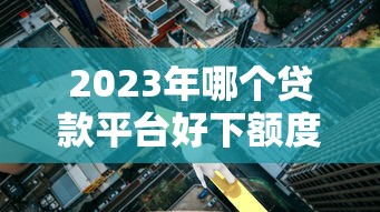 2023年哪个贷款平台好下额度？这5个高通过率平台推荐