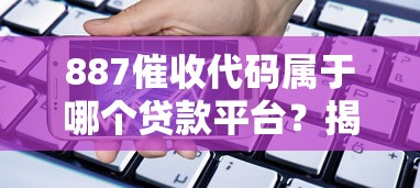 887催收代码属于哪个贷款平台？揭秘常见借贷机构识别方法