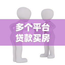 多个平台贷款买房全攻略：避开风险实现购房计划
