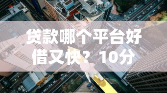 贷款哪个平台好借又快？10分钟看懂正规渠道