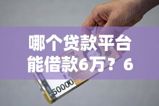哪个贷款平台能借款6万？6大靠谱渠道实测推荐