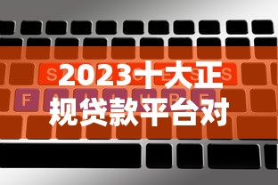 2023十大正规贷款平台对比：额度高、利率低、放款快