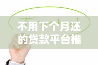 不用下个月还的贷款平台推荐：灵活还款方式助你缓解资金压力