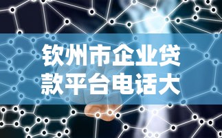 钦州市企业贷款平台电话大全：快速解决企业融资难题