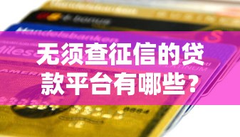 无须查征信的贷款平台有哪些？快速到账的正规渠道推荐