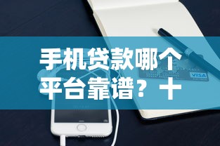 手机贷款哪个平台靠谱？十大正规渠道快速到账