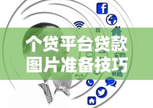 个贷平台贷款图片准备技巧：快速提升审核通过率