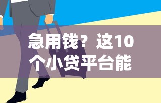 急用钱？这10个小贷平台能借4-5万，额度高下款快！