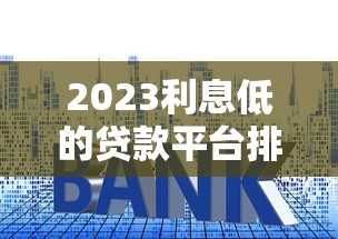 2023利息低的贷款平台排行榜：10大靠谱推荐及避坑指南