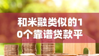 和米融类似的10个靠谱贷款平台推荐及对比分析