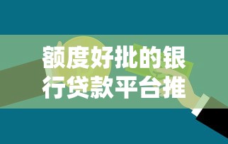 额度好批的银行贷款平台推荐：2023快速下款攻略