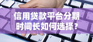 信用贷款平台分期时间长如何选择?五大注意事项解析 信用贷款平台分期时间长如何选择?五大注意事项解析