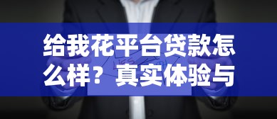 给我花平台贷款怎么样？真实体验与深度解析