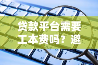 贷款平台需要工本费吗？避开这些套路才安全