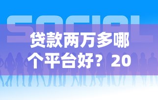 贷款两万多哪个平台好？2023正规渠道推荐