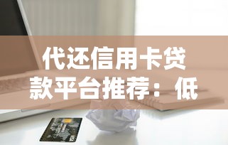 代还信用卡贷款平台推荐：低息靠谱渠道及注意事项