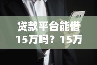 贷款平台能借15万吗？15万额度申请攻略详解