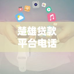 楚雄贷款平台电话大全及快速申请攻略