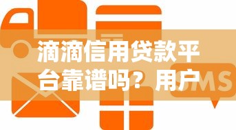 滴滴信用贷款平台靠谱吗？用户真实评测与使用指南