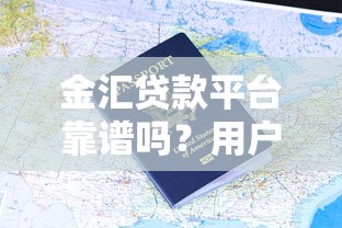 金汇贷款平台靠谱吗？用户评价、申请流程及注意事项解析
