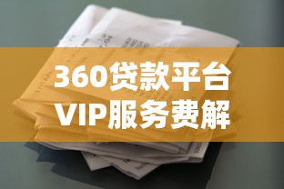 360贷款平台VIP服务费解析：如何合理使用增值服务省利息