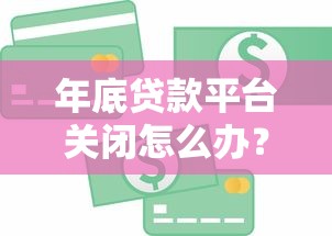 年底贷款平台关闭怎么办？5招教你顺利应对资金周转