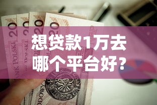 想贷款1万去哪个平台好？这10个靠谱渠道值得考虑