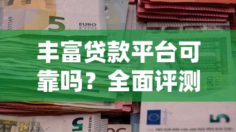 丰富贷款平台可靠吗？全面评测+用户避坑指南