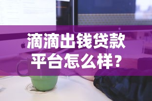 滴滴出钱贷款平台怎么样？真实测评+申请流程全解析