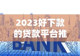2023好下款的贷款平台推荐及申请技巧
