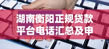 湖南衡阳正规贷款平台电话汇总及申请指南（最新联系方式）