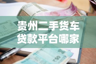 贵州二手货车贷款平台哪家好？申请条件、利率及注意事项全解析