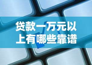 贷款一万元以上有哪些靠谱平台？这10家正规机构额度高、利率低