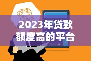 2023年贷款额度高的平台有哪些？这10个平台放款快、额度高！