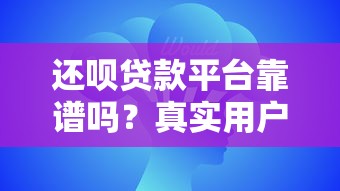 还呗贷款平台靠谱吗？真实用户评价与防骗指南