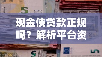 现金侠贷款正规吗？解析平台资质与用户真实评价